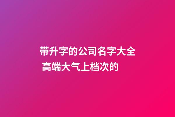 带升字的公司名字大全 高端大气上档次的-第1张-公司起名-玄机派